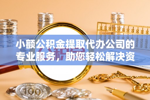 清镇小额公积金提取代办公司的专业服务，助您轻松解决资金难题