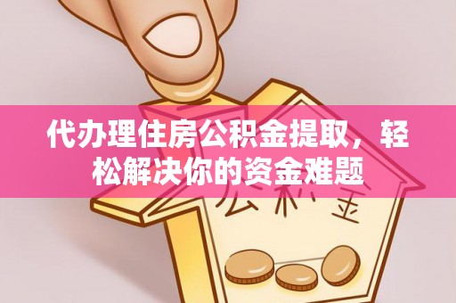 清镇代办理住房公积金提取，轻松解决你的资金难题