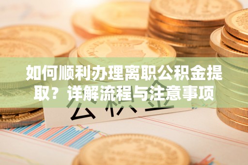 清镇如何顺利办理离职公积金提取？详解流程与注意事项