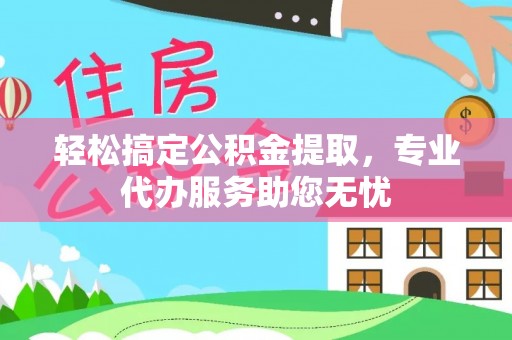 清镇轻松搞定公积金提取，专业代办服务助您无忧