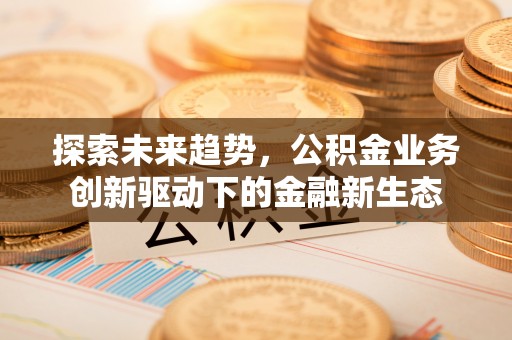 清镇探索未来趋势，公积金业务创新驱动下的金融新生态