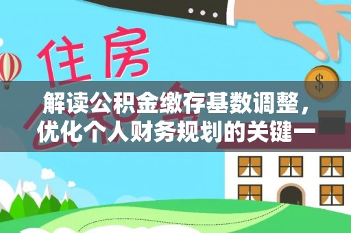 清镇解读公积金缴存基数调整，优化个人财务规划的关键一步