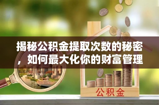 清镇揭秘公积金提取次数的秘密，如何最大化你的财富管理