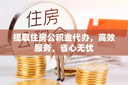 清镇提取住房公积金代办，高效服务，省心无忧