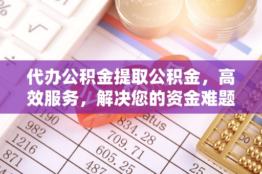 清镇代办公积金提取公积金，高效服务，解决您的资金难题