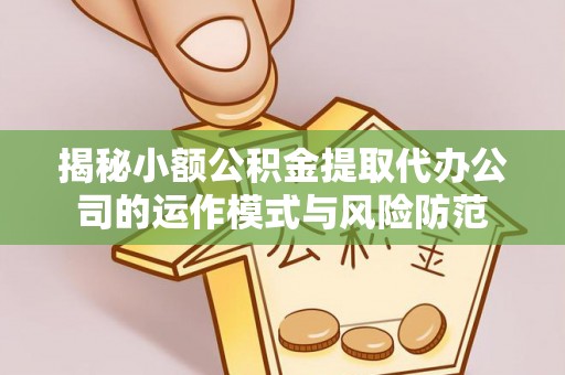 清镇揭秘小额公积金提取代办公司的运作模式与风险防范