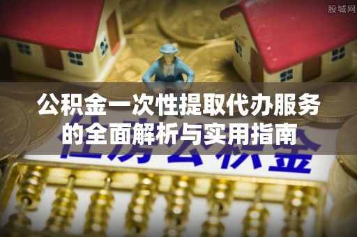 清镇公积金一次性提取代办服务的全面解析与实用指南