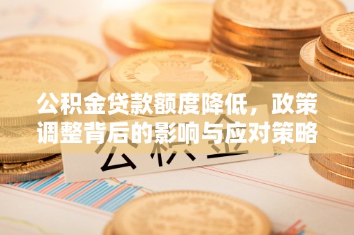 清镇公积金贷款额度降低，政策调整背后的影响与应对策略