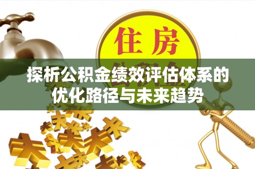 清镇探析公积金绩效评估体系的优化路径与未来趋势