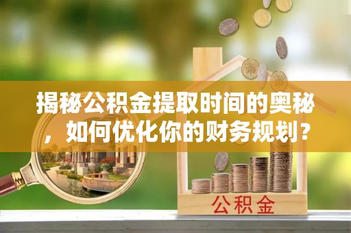清镇揭秘公积金提取时间的奥秘，如何优化你的财务规划？
