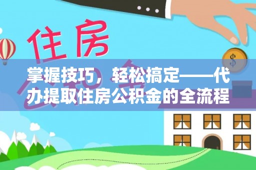 清镇掌握技巧，轻松搞定——代办提取住房公积金的全流程解析