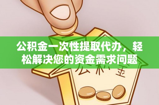 清镇公积金一次性提取代办，轻松解决您的资金需求问题
