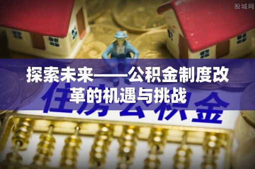清镇探索未来——公积金制度改革的机遇与挑战