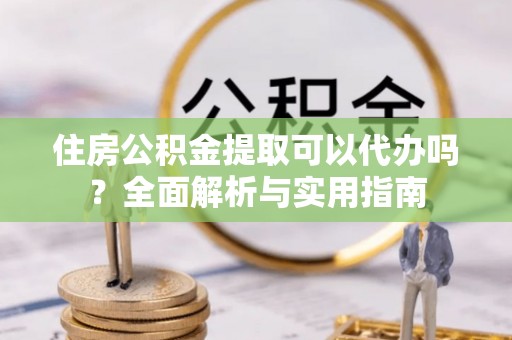清镇住房公积金提取可以代办吗？全面解析与实用指南