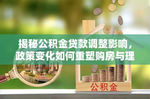 清镇揭秘公积金贷款调整影响，政策变化如何重塑购房与理财规划