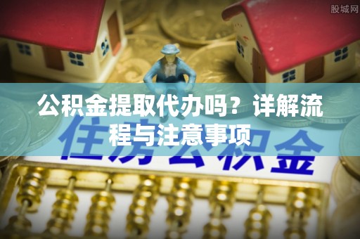 清镇公积金提取代办吗？详解流程与注意事项