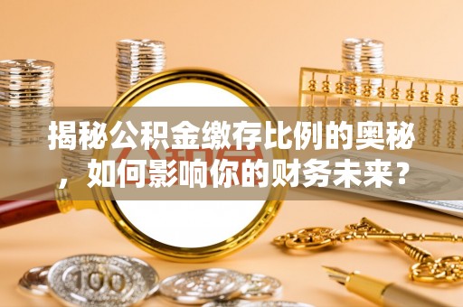 清镇揭秘公积金缴存比例的奥秘，如何影响你的财务未来？