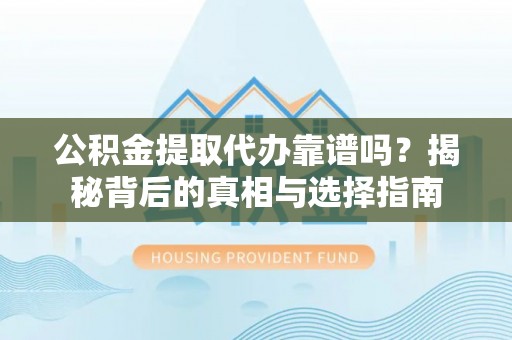 清镇公积金提取代办靠谱吗？揭秘背后的真相与选择指南