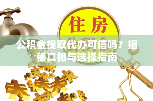 清镇公积金提取代办可信吗？揭秘真相与选择指南