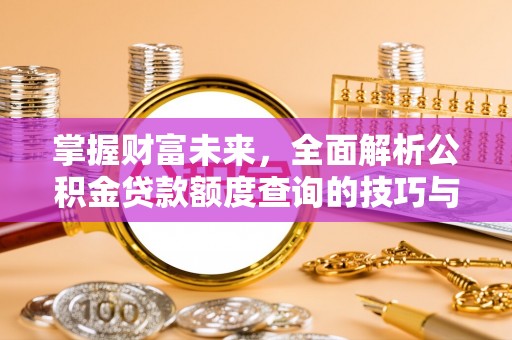 清镇掌握财富未来，全面解析公积金贷款额度查询的技巧与策略