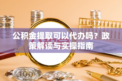 清镇公积金提取可以代办吗？政策解读与实操指南