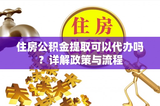 清镇住房公积金提取可以代办吗？详解政策与流程