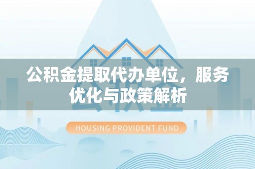 清镇公积金提取代办单位，服务优化与政策解析