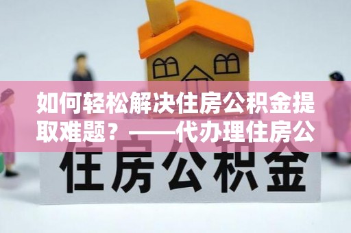 清镇如何轻松解决住房公积金提取难题？——代办理住房公积金提取服务解析