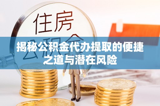 清镇揭秘公积金代办提取的便捷之道与潜在风险