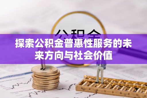 清镇探索公积金普惠性服务的未来方向与社会价值