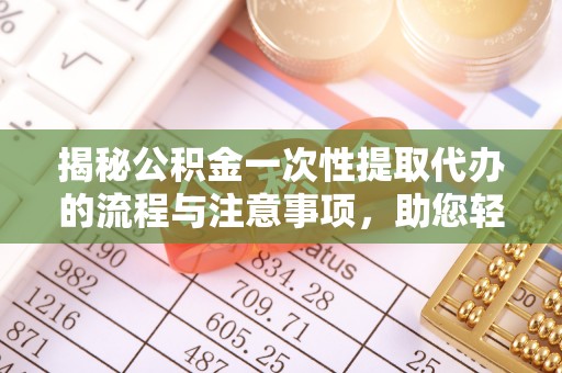 清镇揭秘公积金一次性提取代办的流程与注意事项，助您轻松搞定财务规划
