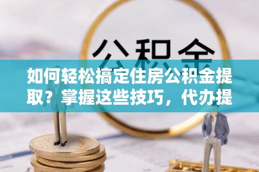清镇如何轻松搞定住房公积金提取？掌握这些技巧，代办提取住房公积金不再难