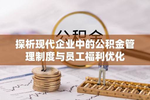 清镇探析现代企业中的公积金管理制度与员工福利优化