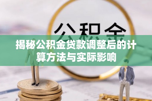 清镇揭秘公积金贷款调整后的计算方法与实际影响