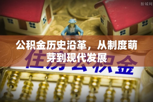 清镇公积金历史沿革，从制度萌芽到现代发展