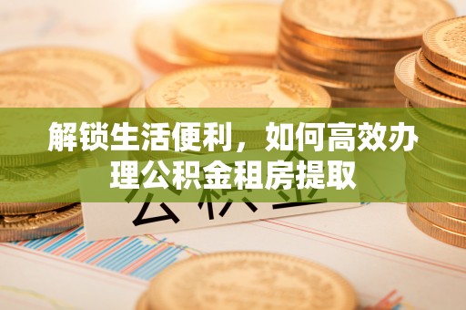 清镇解锁生活便利，如何高效办理公积金租房提取