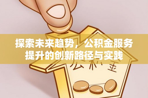 清镇探索未来趋势，公积金服务提升的创新路径与实践