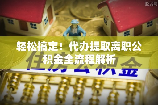 清镇轻松搞定！代办提取离职公积金全流程解析