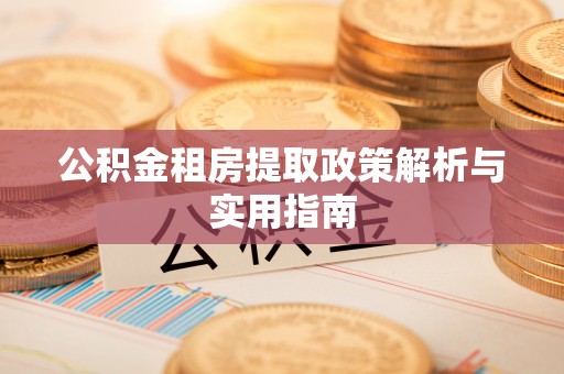 清镇公积金租房提取政策解析与实用指南