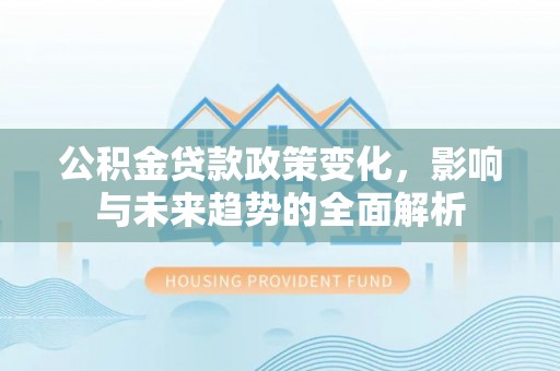 清镇公积金贷款政策变化，影响与未来趋势的全面解析