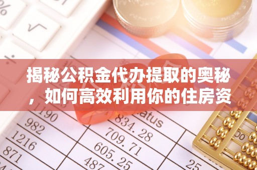 清镇揭秘公积金代办提取的奥秘，如何高效利用你的住房资金