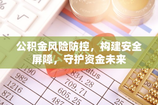 清镇公积金风险防控，构建安全屏障，守护资金未来