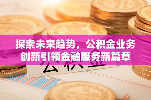 清镇探索未来趋势，公积金业务创新引领金融服务新篇章