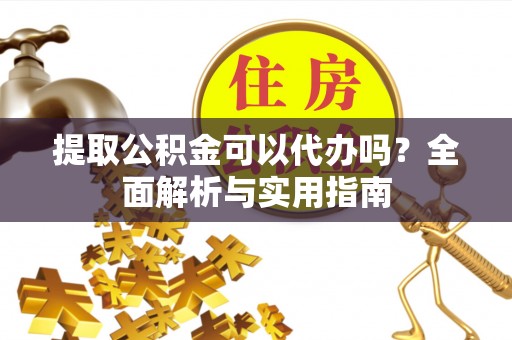 清镇提取公积金可以代办吗？全面解析与实用指南