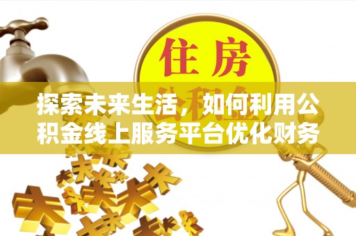清镇探索未来生活，如何利用公积金线上服务平台优化财务管理