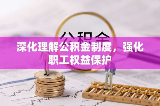 清镇深化理解公积金制度，强化职工权益保护