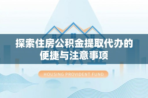 清镇探索住房公积金提取代办的便捷与注意事项