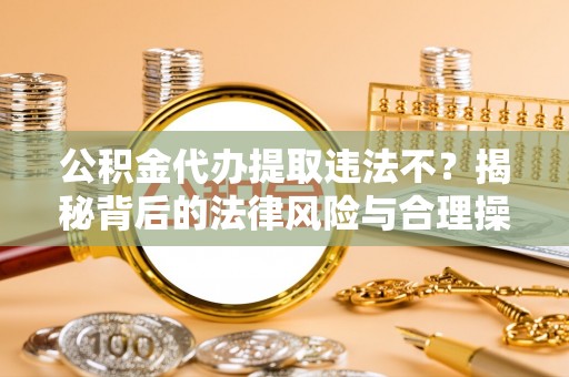 清镇公积金代办提取违法不？揭秘背后的法律风险与合理操作