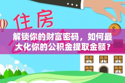 清镇解锁你的财富密码，如何最大化你的公积金提取金额？