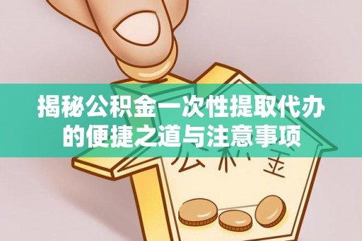 清镇揭秘公积金一次性提取代办的便捷之道与注意事项